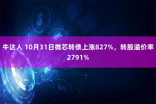 牛达人 10月31日微芯转债上涨827%，转股溢价率2791%