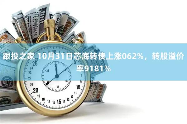 跟投之家 10月31日芯海转债上涨062%，转股溢价率9181%