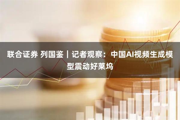 联合证券 列国鉴｜记者观察：中国AI视频生成模型震动好莱坞