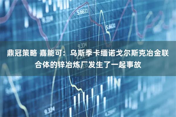 鼎冠策略 嘉能可：乌斯季卡缅诺戈尔斯克冶金联合体的锌冶炼厂发生了一起事故